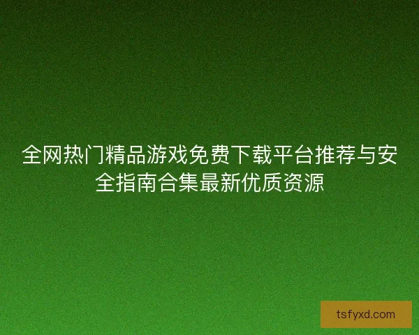 全网热门精品游戏免费下载平台推荐与安全指南合集最新优质资源