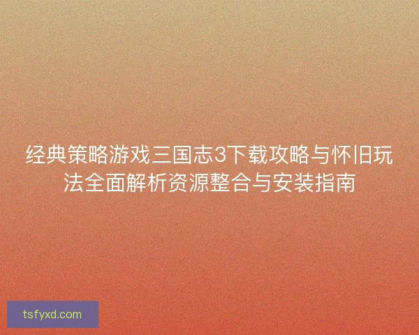 经典策略游戏三国志3下载攻略与怀旧玩法全面解析资源整合与安装指南