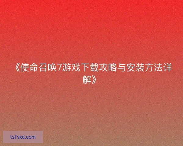《使命召唤7游戏下载攻略与安装方法详解》