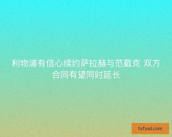 利物浦有信心续约萨拉赫与范戴克 双方合同有望同时延长