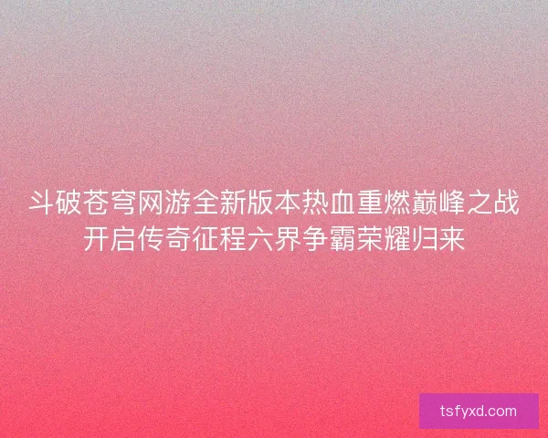 斗破苍穹网游全新版本热血重燃巅峰之战开启传奇征程六界争霸荣耀归来