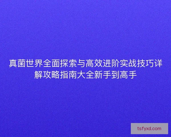 真菌世界全面探索与高效进阶实战技巧详解攻略指南大全新手到高手