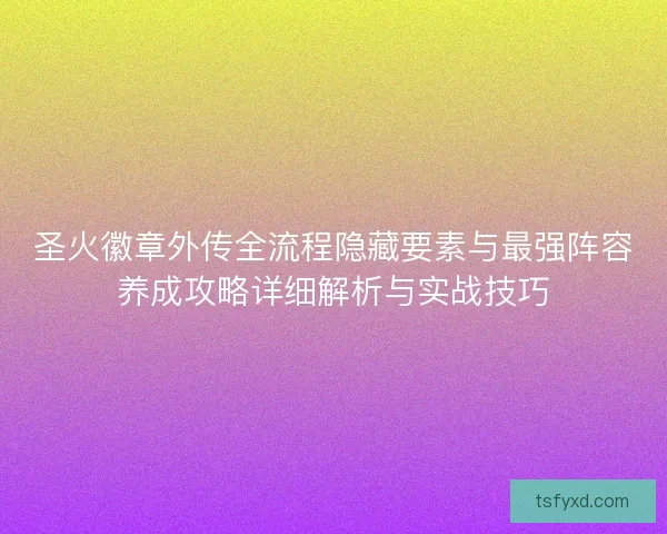 圣火徽章外传全流程隐藏要素与最强阵容养成攻略详细解析与实战技巧