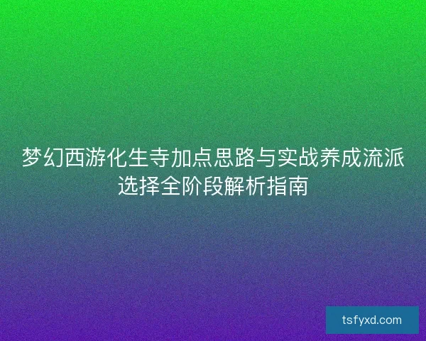 梦幻西游化生寺加点思路与实战养成流派选择全阶段解析指南