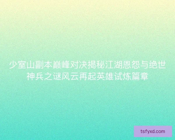 少室山副本巅峰对决揭秘江湖恩怨与绝世神兵之谜风云再起英雄试炼篇章