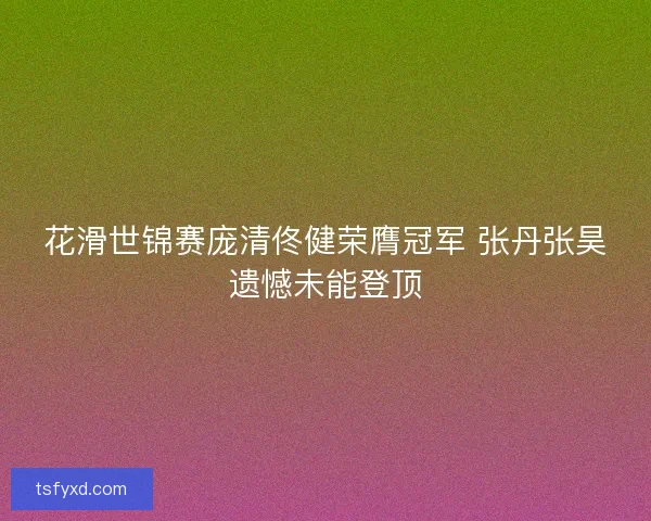花滑世锦赛庞清佟健荣膺冠军 张丹张昊遗憾未能登顶