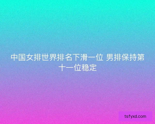 中国女排世界排名下滑一位 男排保持第十一位稳定