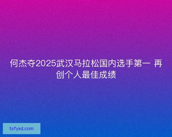 何杰夺2025武汉马拉松国内选手第一 再创个人最佳成绩